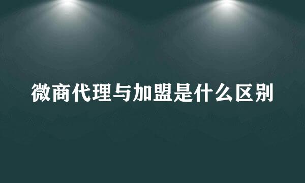 微商代理与加盟是什么区别