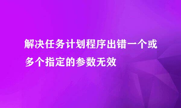 解决任务计划程序出错一个或多个指定的参数无效