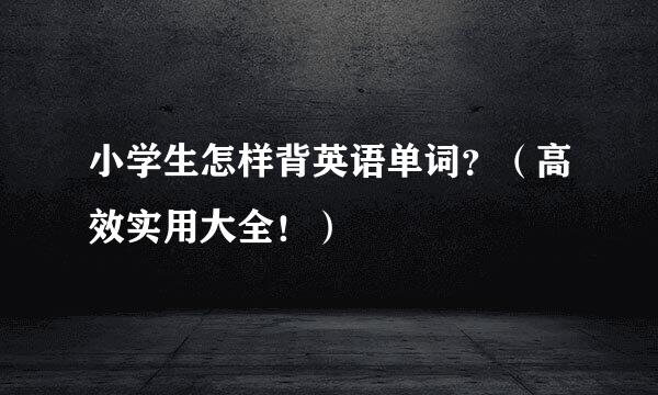小学生怎样背英语单词？（高效实用大全！）