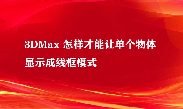 3DMax 怎样才能让单个物体显示成线框模式