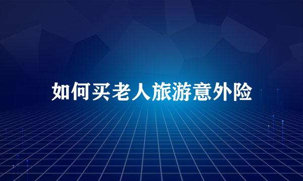 如何买老人旅游意外险