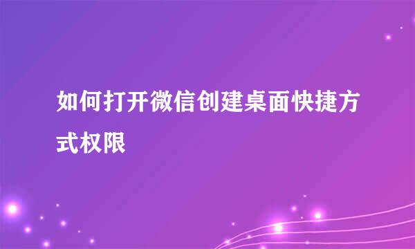 如何打开微信创建桌面快捷方式权限