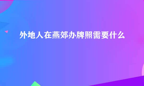 外地人在燕郊办牌照需要什么