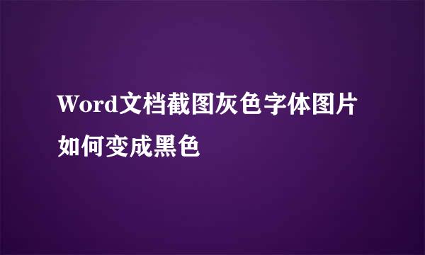Word文档截图灰色字体图片如何变成黑色