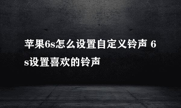 苹果6s怎么设置自定义铃声 6s设置喜欢的铃声
