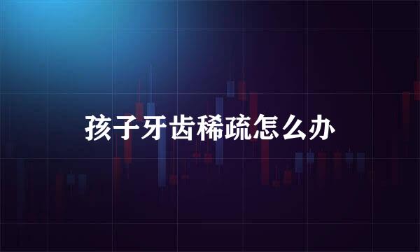 孩子牙齿稀疏怎么办