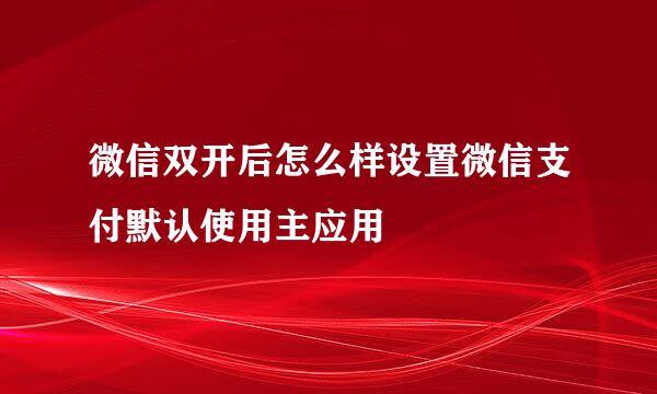 微信双开后怎么样设置微信支付默认使用主应用