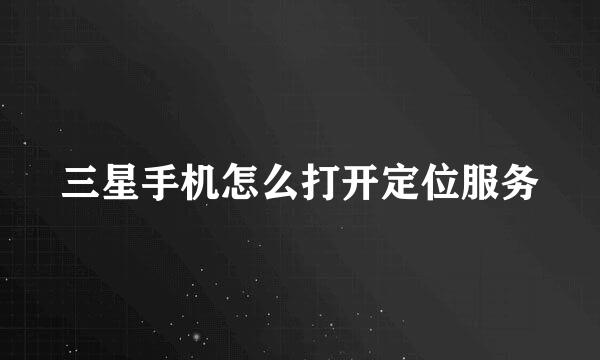 三星手机怎么打开定位服务