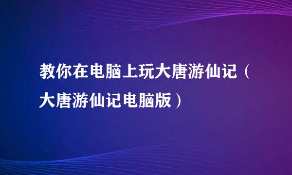 教你在电脑上玩大唐游仙记（大唐游仙记电脑版）