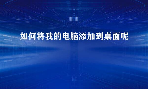 如何将我的电脑添加到桌面呢