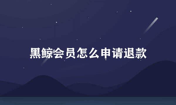 黑鲸会员怎么申请退款