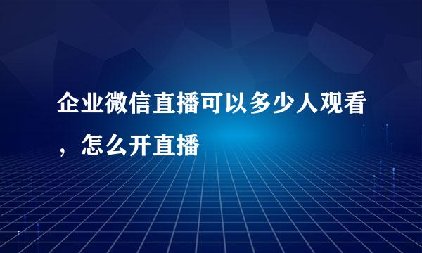 企业微信直播可以多少人观看，怎么开直播