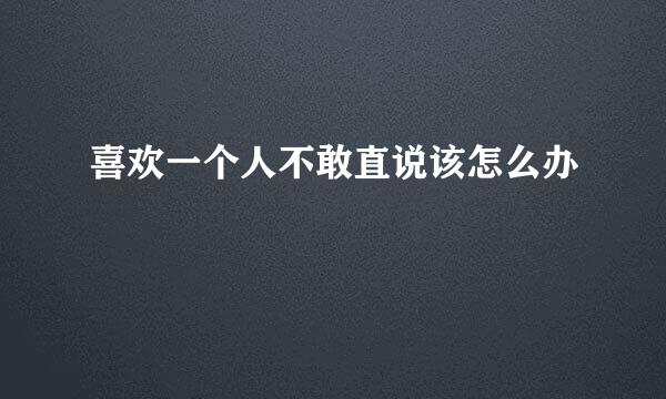 喜欢一个人不敢直说该怎么办