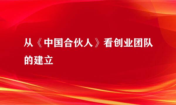 从《中国合伙人》看创业团队的建立
