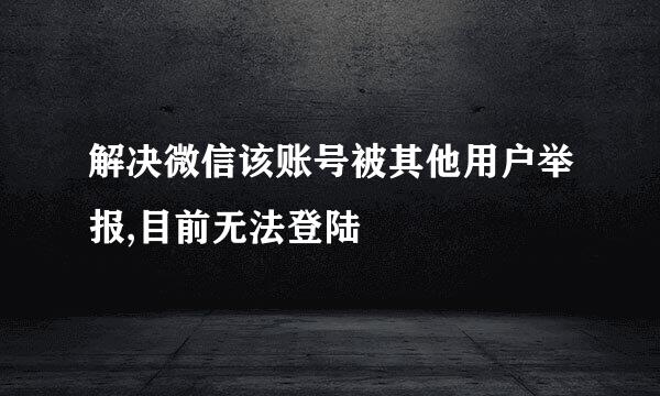 解决微信该账号被其他用户举报,目前无法登陆