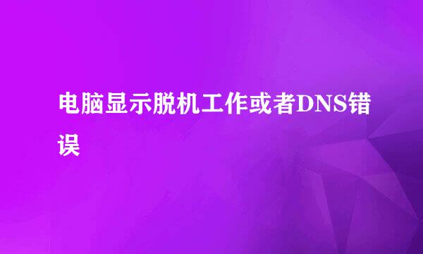 电脑显示脱机工作或者DNS错误