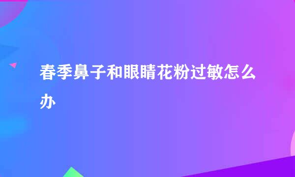 春季鼻子和眼睛花粉过敏怎么办
