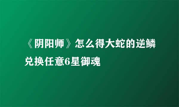 《阴阳师》怎么得大蛇的逆鳞兑换任意6星御魂