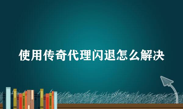 使用传奇代理闪退怎么解决