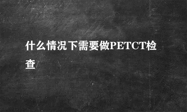 什么情况下需要做PETCT检查