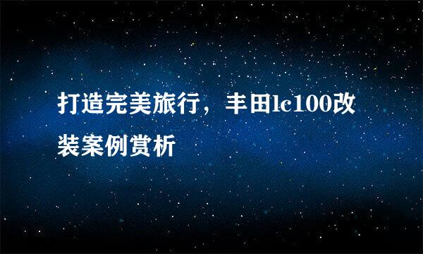 打造完美旅行，丰田lc100改装案例赏析