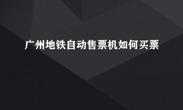 广州地铁自动售票机如何买票