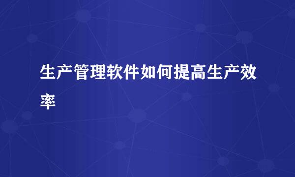 生产管理软件如何提高生产效率