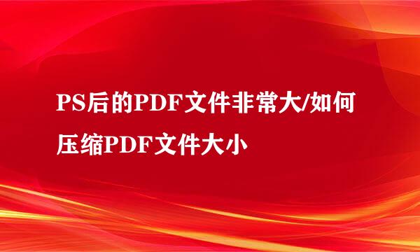 PS后的PDF文件非常大/如何压缩PDF文件大小