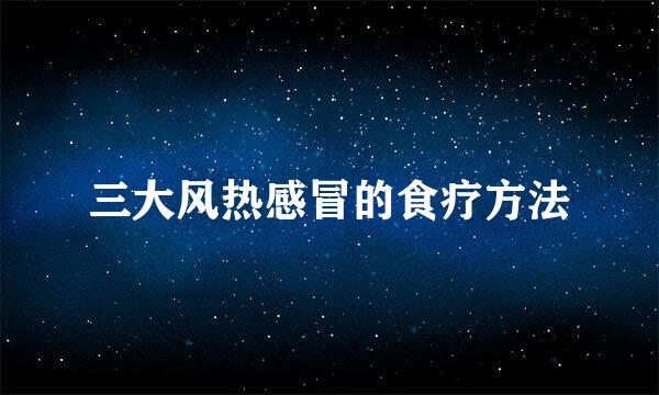 三大风热感冒的食疗方法