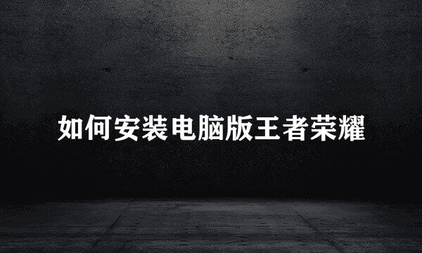 如何安装电脑版王者荣耀