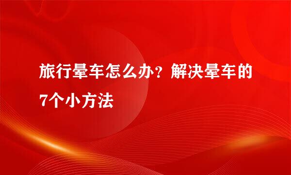 旅行晕车怎么办？解决晕车的7个小方法