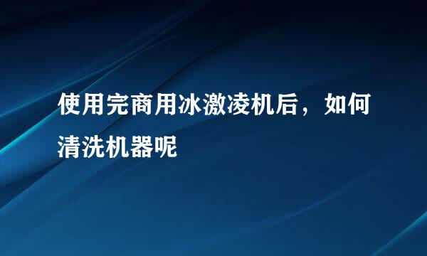 使用完商用冰激凌机后，如何清洗机器呢