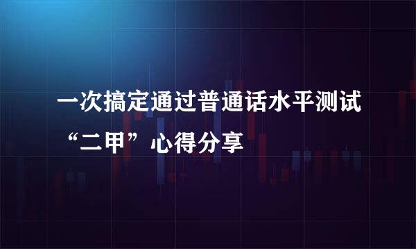 一次搞定通过普通话水平测试“二甲”心得分享