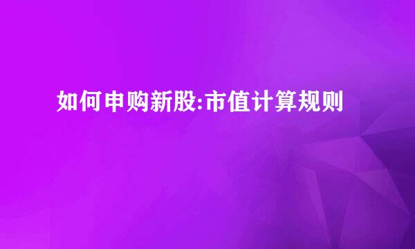 如何申购新股:市值计算规则