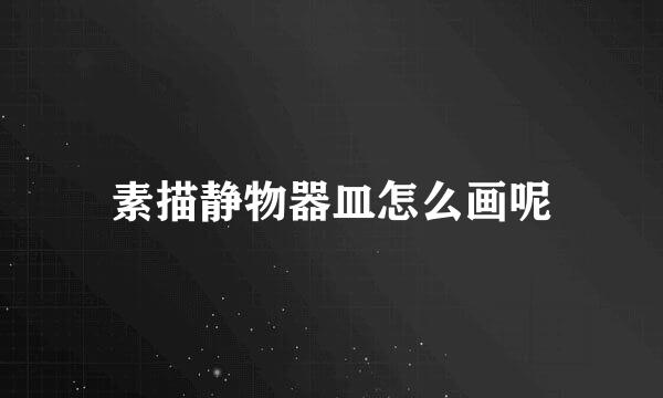 素描静物器皿怎么画呢