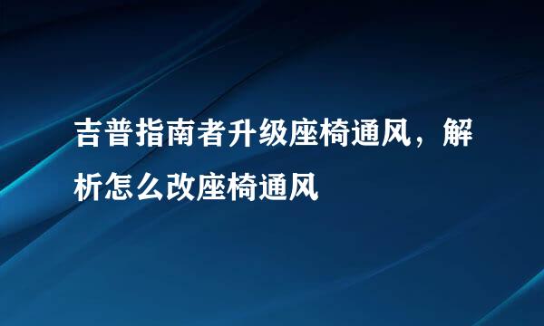 吉普指南者升级座椅通风，解析怎么改座椅通风
