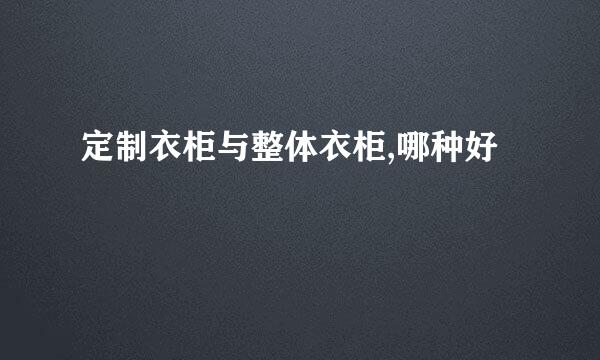 定制衣柜与整体衣柜,哪种好