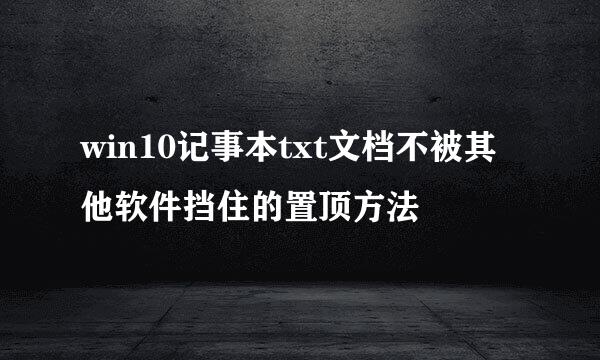 win10记事本txt文档不被其他软件挡住的置顶方法
