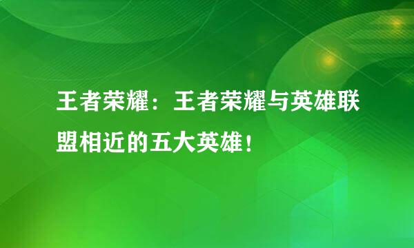 王者荣耀：王者荣耀与英雄联盟相近的五大英雄！