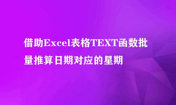 借助Excel表格TEXT函数批量推算日期对应的星期
