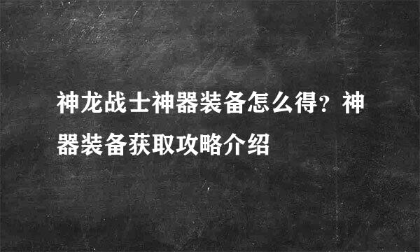 神龙战士神器装备怎么得？神器装备获取攻略介绍