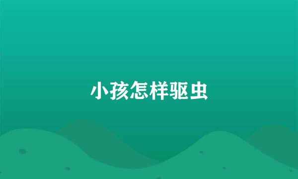 小孩怎样驱虫