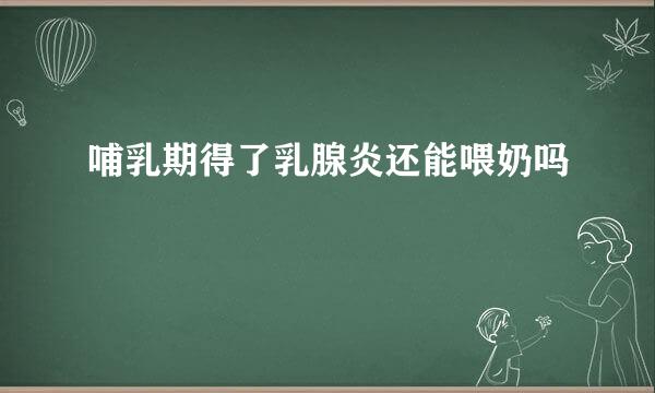 哺乳期得了乳腺炎还能喂奶吗