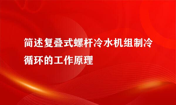 简述复叠式螺杆冷水机组制冷循环的工作原理