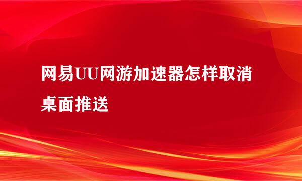网易UU网游加速器怎样取消桌面推送