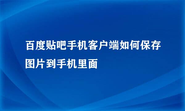 百度贴吧手机客户端如何保存图片到手机里面