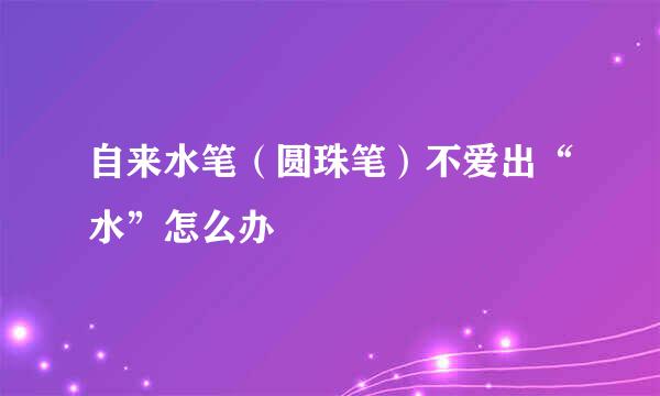 自来水笔（圆珠笔）不爱出“水”怎么办