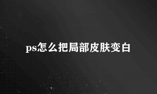 ps怎么把局部皮肤变白