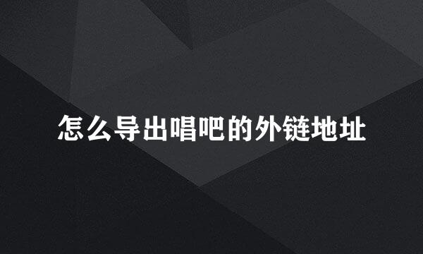 怎么导出唱吧的外链地址