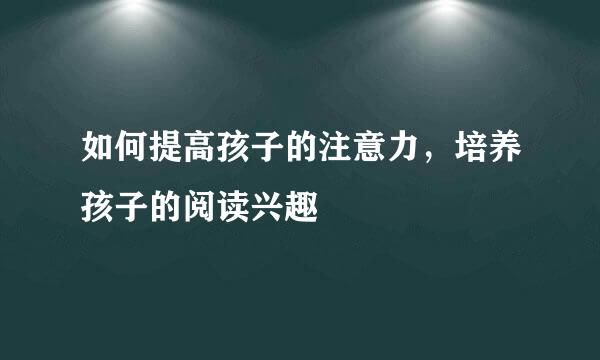如何提高孩子的注意力，培养孩子的阅读兴趣